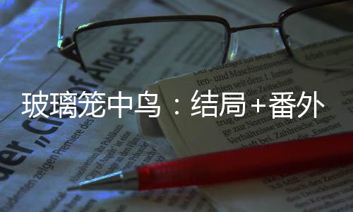 玻璃笼中鸟：结局+番外（付瑶纪兰）全文免费阅读无弹窗大结局_(玻璃笼中鸟：结局+番外)最新章节列表_笔趣阁（付瑶纪兰）