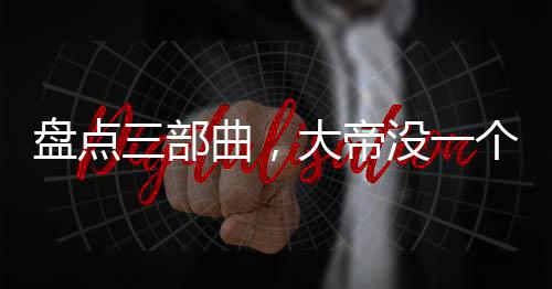 盘点三部曲，大帝没一个正经的？