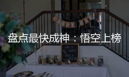 盘点最快成神：悟空上榜竟是倒数