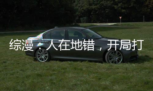综漫：人在地错，开局打造眷族