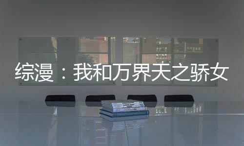 综漫：我和万界天之骄女五感互通