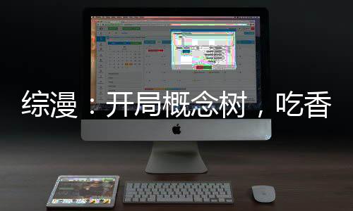 综漫：开局概念树，吃香的睡辣的