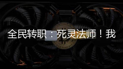 全民转职：死灵法师！我即是天灾