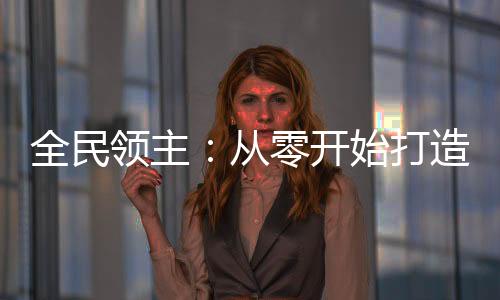 全民领主：从零开始打造不朽仙域