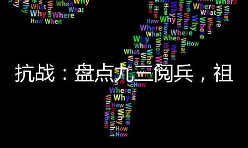 抗战：盘点九三阅兵，祖辈看麻了