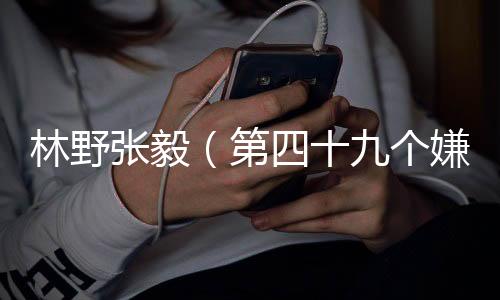 林野张毅（第四十九个嫌疑人林野张毅：结局+番外）小说最新章节在线阅读-林野张毅（第四十九个嫌疑人林野张毅：结局+番外）已完结全集大结局