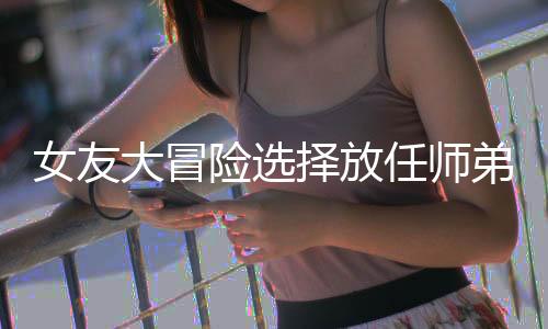 女友大冒险选择放任师弟替我提交调岗申请：全文+后续(宋汐雨梁恒)小说最新列表_女友大冒险选择放任师弟替我提交调岗申请(宋汐雨梁恒)全文阅读无弹窗女友大冒险选择放任师弟替我提交调岗申请：全文+后续