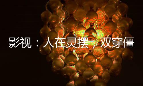 影视：人在灵摆，双穿僵约