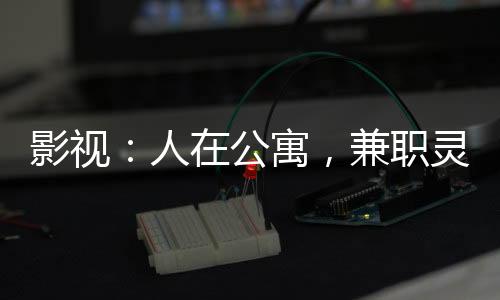 影视：人在公寓，兼职灵魂摆渡人