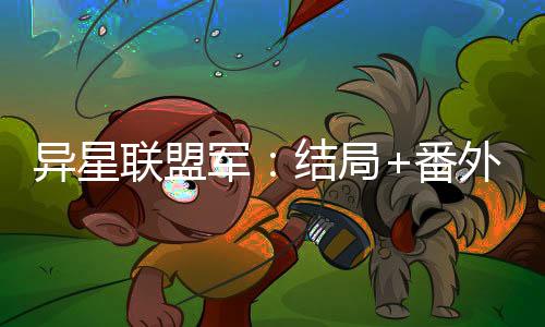 异星联盟军：结局+番外（姜毅葛少东）全文免费阅读无弹窗大结局_异星联盟军：结局+番外（姜毅葛少东）最新章节列表_笔趣阁姜毅葛少东