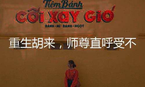 重生胡来，师尊直呼受不了：全文+后续(胡来张伏清)小说最新列表_重生胡来，师尊直呼受不了：全文+后续(胡来张伏清)全文阅读无弹窗重生胡来，师尊直呼受不了：全文+后续