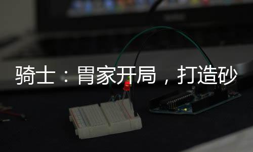 骑士：胃家开局，打造砂糖眷属